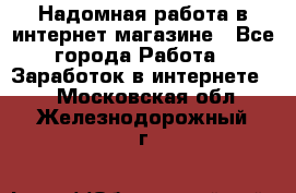 Надомная работа в интернет магазине - Все города Работа » Заработок в интернете   . Московская обл.,Железнодорожный г.